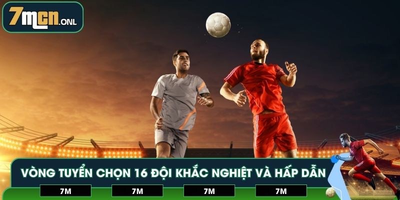 Vòng tuyển chọn 16 đội khắc nghiệt và hấp dẫn