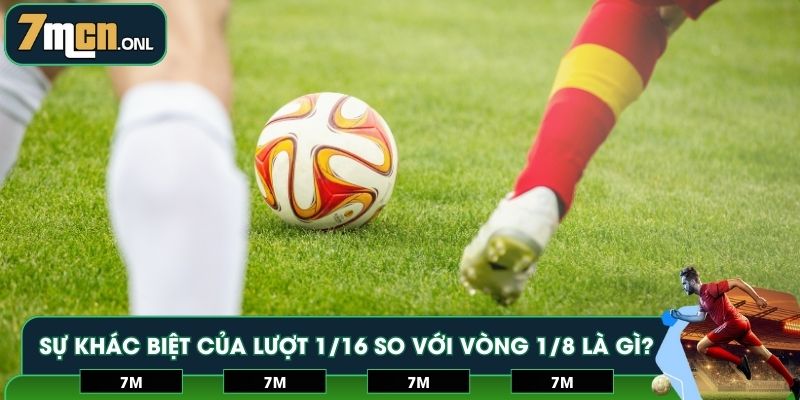 Sự khác biệt của lượt 1/16 so với vòng 1/8 là gì?